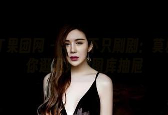 GIRLT果团网 – 宅家不只刷剧：莫雅琪带你逛逛她的图库抽屉