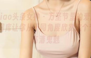 TouTiao头条女神 – 万圣节里的爱丽莎lisa，图库让你从不同角度欣赏这个节日的高清鬼魅