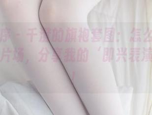 少女秩序 – 千澄的旗袍套图：怎么穿都像走错了片场，分享我的‘即兴表演’心得！