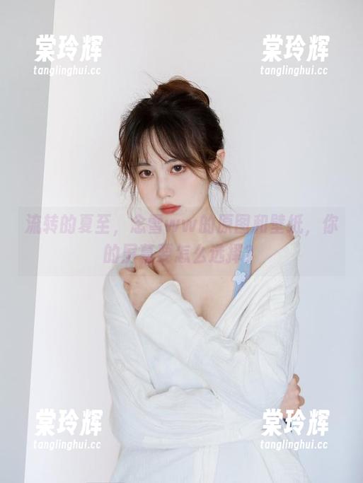 念雪ww 流转的夏至,念雪ww的原图和壁纸,你的屏幕要怎么选择?